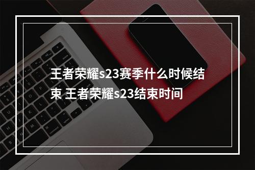 王者荣耀s23赛季什么时候结束 王者荣耀s23结束时间