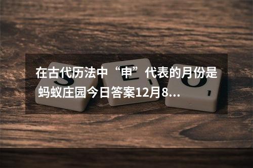 在古代历法中“申”代表的月份是 蚂蚁庄园今日答案12月8日