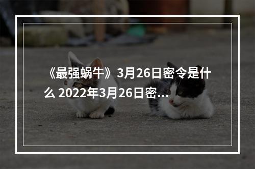 《最强蜗牛》3月26日密令是什么 2022年3月26日密令一览