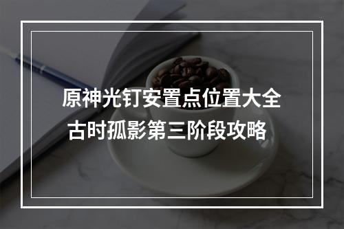 原神光钉安置点位置大全 古时孤影第三阶段攻略