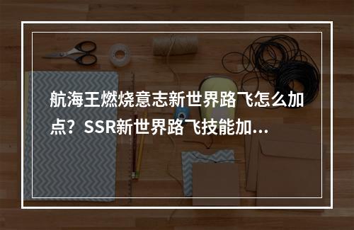 航海王燃烧意志新世界路飞怎么加点？SSR新世界路飞技能加点攻略[视频][多图]