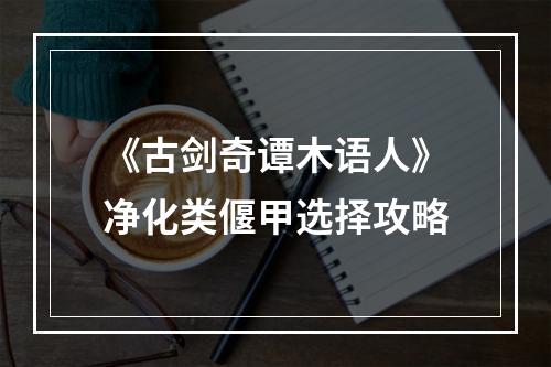 《古剑奇谭木语人》净化类偃甲选择攻略