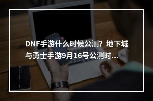 DNF手游什么时候公测？地下城与勇士手游9月16号公测时间确定[多图]