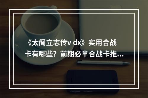 《太阁立志传v dx》实用合战卡有哪些？前期必拿合战卡推荐