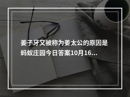 姜子牙又被称为姜太公的原因是 蚂蚁庄园今日答案10月16日