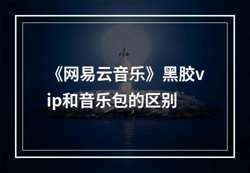 《网易云音乐》黑胶vip和音乐包的区别