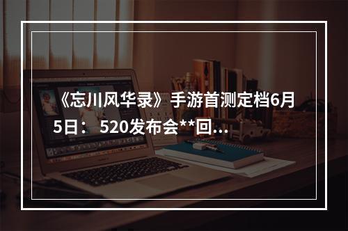 《忘川风华录》手游首测定档6月5日： 520发布会**回顾