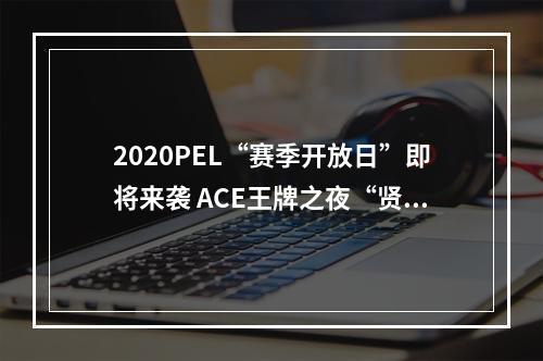 2020PEL“赛季开放日”即将来袭 ACE王牌之夜“贤菲”与你共狂欢