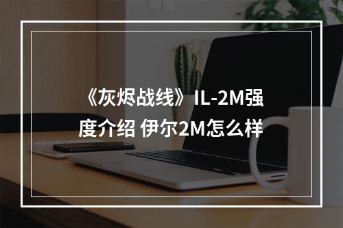 《灰烬战线》IL-2M强度介绍 伊尔2M怎么样