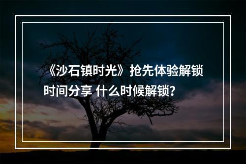 《沙石镇时光》抢先体验解锁时间分享 什么时候解锁？