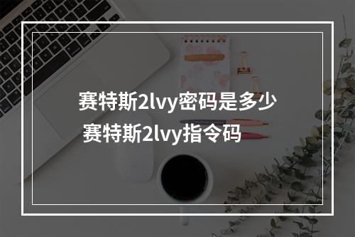 赛特斯2lvy密码是多少 赛特斯2lvy指令码