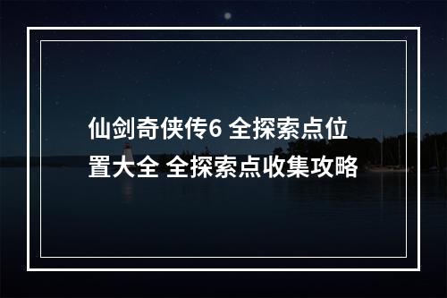 仙剑奇侠传6 全探索点位置大全 全探索点收集攻略