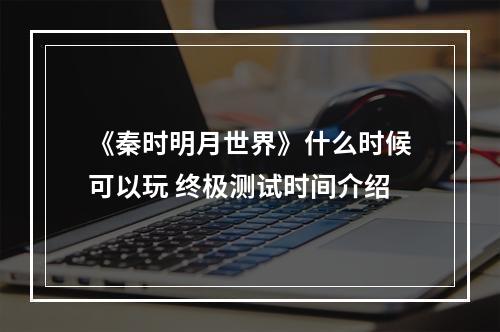 《秦时明月世界》什么时候可以玩 终极测试时间介绍