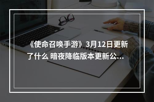 《使命召唤手游》3月12日更新了什么 暗夜降临版本更新公告