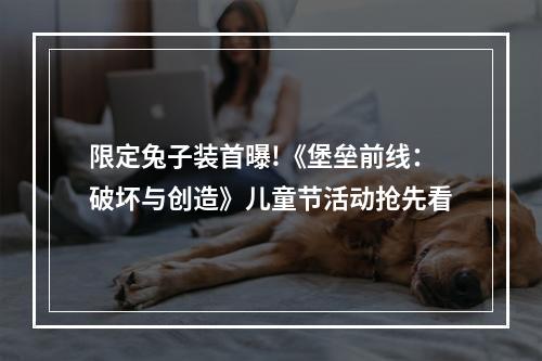 限定兔子装首曝!《堡垒前线：破坏与创造》儿童节活动抢先看