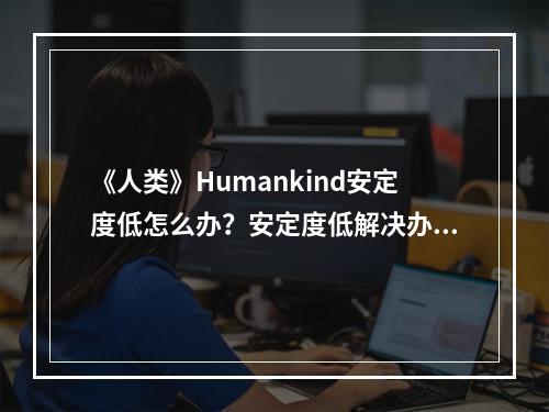 《人类》Humankind安定度低怎么办？安定度低解决办法