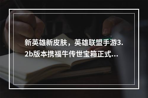 新英雄新皮肤，英雄联盟手游3.2b版本携福牛传世宝箱正式上线！