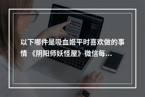 以下哪件是吸血姬平时喜欢做的事情 《阴阳师妖怪屋》微信每日一题1月21日答案