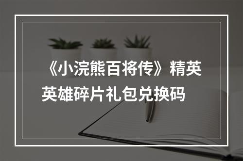 《小浣熊百将传》精英英雄碎片礼包兑换码