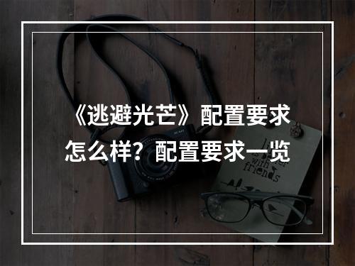 《逃避光芒》配置要求怎么样？配置要求一览