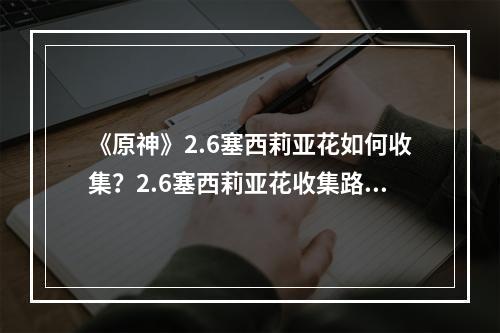 《原神》2.6塞西莉亚花如何收集？2.6塞西莉亚花收集路线推荐