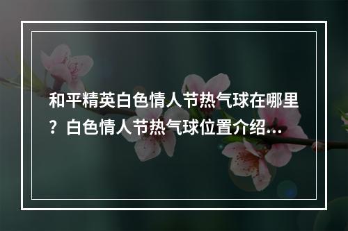 和平精英白色情人节热气球在哪里？白色情人节热气球位置介绍[视频][多图]