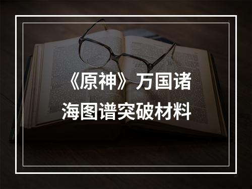 《原神》万国诸海图谱突破材料