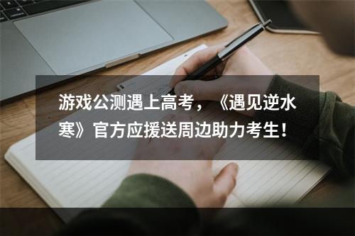 游戏公测遇上高考，《遇见逆水寒》官方应援送周边助力考生！