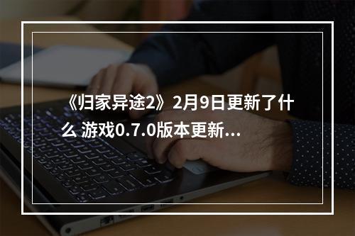 《归家异途2》2月9日更新了什么 游戏0.7.0版本更新内容一览