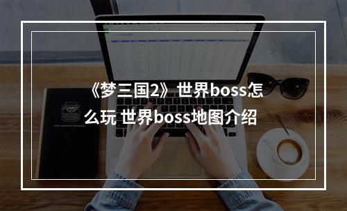 《梦三国2》世界boss怎么玩 世界boss地图介绍