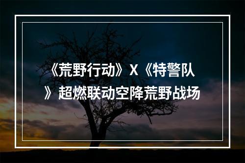 《荒野行动》X《特警队》超燃联动空降荒野战场