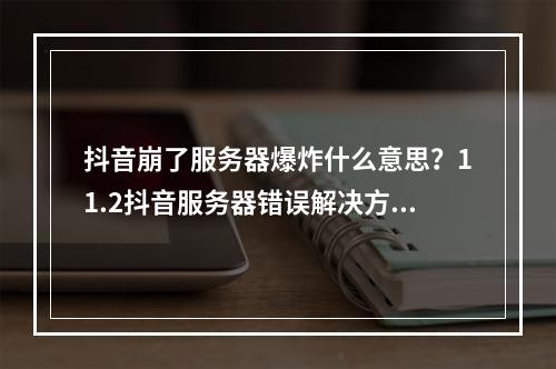 抖音崩了服务器爆炸什么意思？11.2抖音服务器错误解决方法[多图]