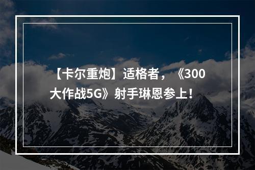 【卡尔重炮】适格者，《300大作战5G》射手琳恩参上！