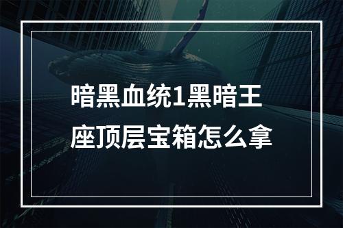 暗黑血统1黑暗王座顶层宝箱怎么拿