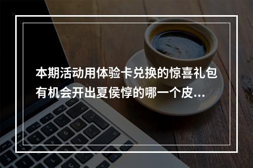 本期活动用体验卡兑换的惊喜礼包有机会开出夏侯惇的哪一个皮肤呢？