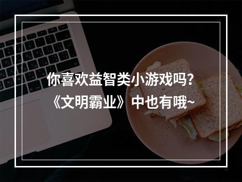 你喜欢益智类小游戏吗？《文明霸业》中也有哦~