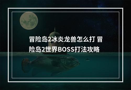 冒险岛2冰炎龙兽怎么打 冒险岛2世界BOSS打法攻略