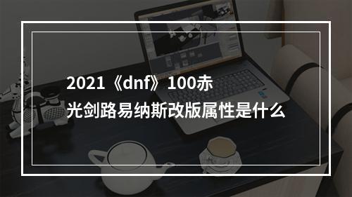 2021《dnf》100赤光剑路易纳斯改版属性是什么