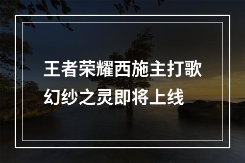 王者荣耀西施主打歌幻纱之灵即将上线