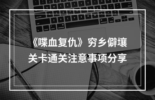 《喋血复仇》穷乡僻壤关卡通关注意事项分享