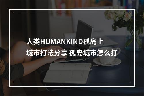 人类HUMANKIND孤岛上城市打法分享 孤岛城市怎么打