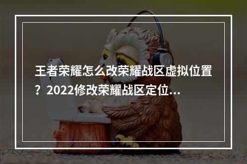 王者荣耀怎么改荣耀战区虚拟位置？2022修改荣耀战区定位方法[多图]