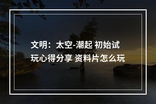 文明：太空-潮起 初始试玩心得分享 资料片怎么玩