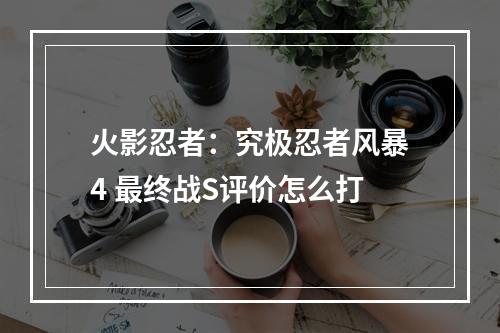 火影忍者：究极忍者风暴4 最终战S评价怎么打