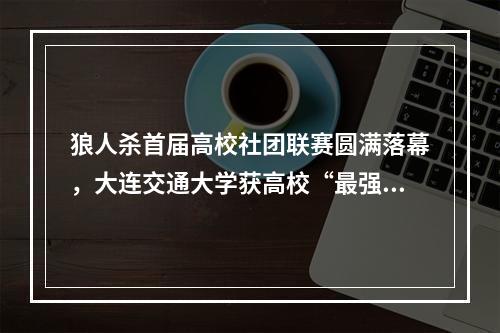 狼人杀首届高校社团联赛圆满落幕，大连交通大学获高校“最强狼族”荣耀