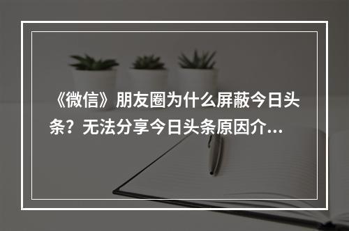 《微信》朋友圈为什么屏蔽今日头条？无法分享今日头条原因介绍