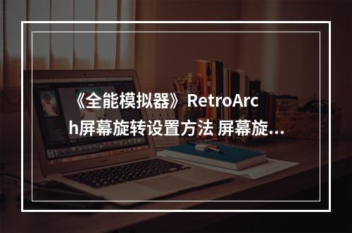 《全能模拟器》RetroArch屏幕旋转设置方法 屏幕旋转怎么设置？