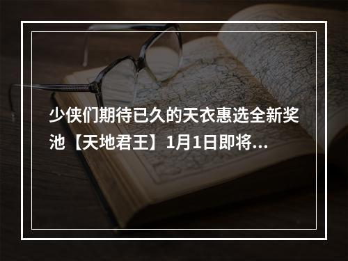 少侠们期待已久的天衣惠选全新奖池【天地君王】1月1日即将开启！