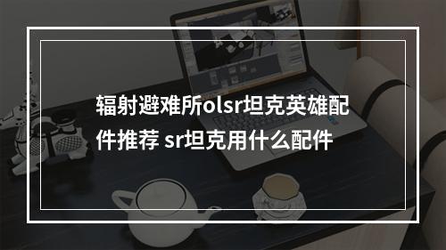 辐射避难所olsr坦克英雄配件推荐 sr坦克用什么配件