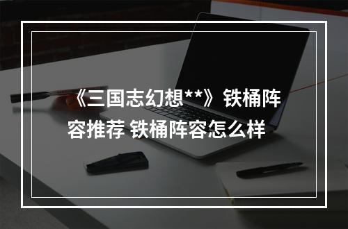 《三国志幻想**》铁桶阵容推荐 铁桶阵容怎么样